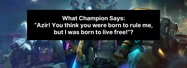 What champion says "Azir! You think you were born to rule me, but I was born to live free!"?